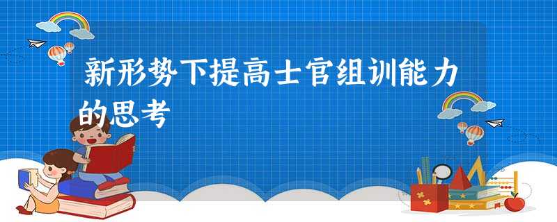 新形势下提高士官组训能力的思考 新形势下提高士官组训能力的思考