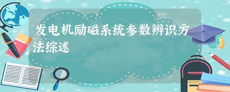 发电机励磁系统参数辨识方法综述 发电机励磁系统参数辨识方法综述