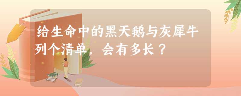 给生命中的黑天鹅与灰犀牛列个清单,会有多长? 给生命中的黑天鹅与灰犀牛列个清单,会有多长?