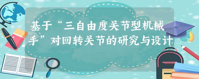 基于“三自由度关节型机械手”对回转关节的研究与设计 基于“三自由度关节型机械手”对回转关节的研究与设计
