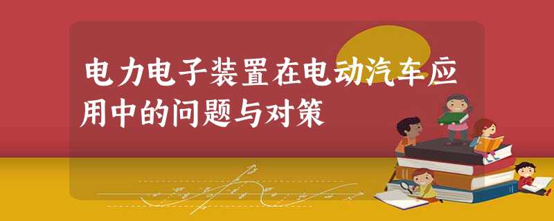 电力电子装置在电动汽车应用中的问题与对策 电力电子装置在电动汽车应用中的问题与对策