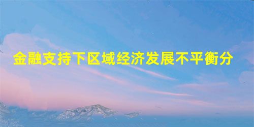 金融支持下区域经济发展不平衡分析 金融支持下区域经济发展不平衡分析