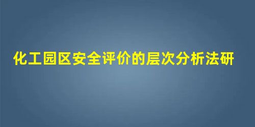 化工园区安全评价的层次分析法研究 化工园区安全评价的层次分析法研究