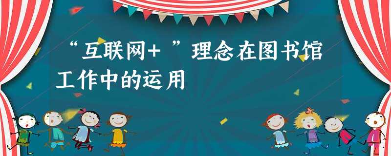 “互联网+”理念在图书馆工作中的运用 “互联网+”理念在图书馆工作中的运用