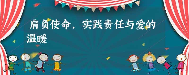 肩负使命,实践责任与爱的温暖 肩负使命,实践责任与爱的温暖
