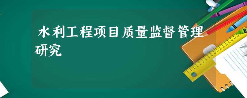 水利工程项目质量监督管理研究 水利工程项目质量监督管理研究