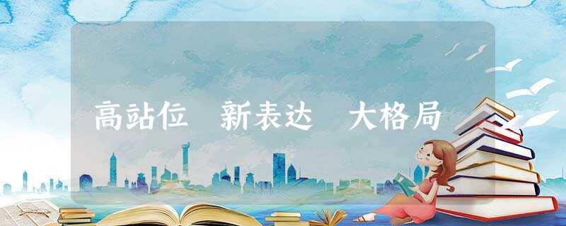 高站位 新表达 大格局 高站位 新表达 大格局