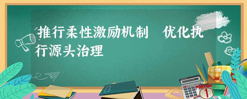 推行柔性激励机制 优化执行源头治理 推行柔性激励机制 优化执行源头治理