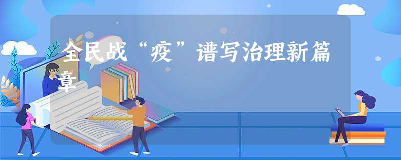 全民战“疫”谱写治理新篇章 全民战“疫”谱写治理新篇章
