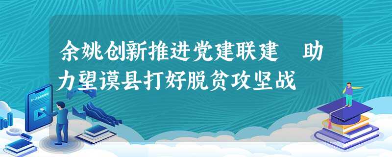余姚创新推进党建联建 助力望谟县打好脱贫攻坚战 余姚创新推进党建联建 助力望谟县打好脱贫攻坚战