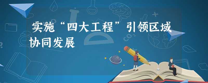 实施“四大工程”引领区域协同发展 实施“四大工程”引领区域协同发展
