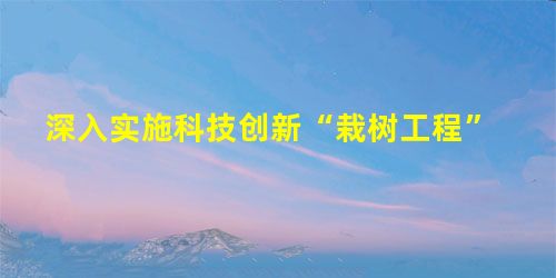 深入实施科技创新“栽树工程” 深入实施科技创新“栽树工程”
