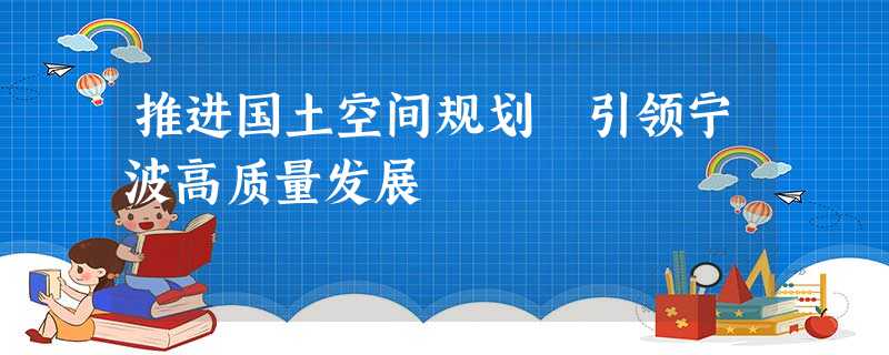 推进国土空间规划 引领宁波高质量发展 推进国土空间规划 引领宁波高质量发展