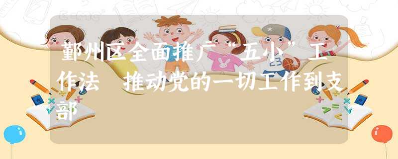 鄞州区全面推广“五小”工作法 推动党的一切工作到支部 鄞州区全面推广“五小”工作法 推动党的一切工作到支部