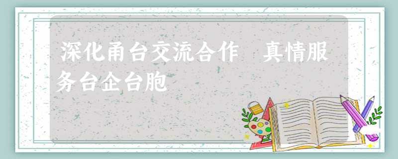深化甬台交流合作 真情服务台企台胞 深化甬台交流合作 真情服务台企台胞