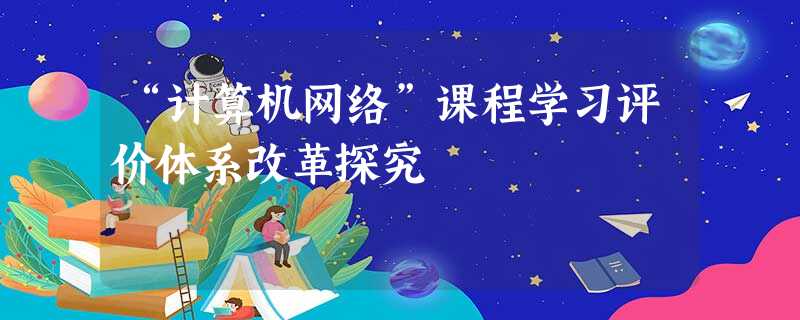 “计算机网络”课程学习评价体系改革探究 “计算机网络”课程学习评价体系改革探究