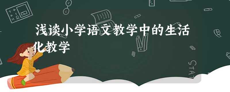 浅谈小学语文教学中的生活化教学 浅谈小学语文教学中的生活化教学