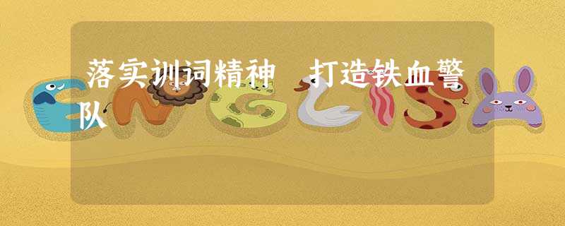 落实训词精神 打造铁血警队 落实训词精神 打造铁血警队