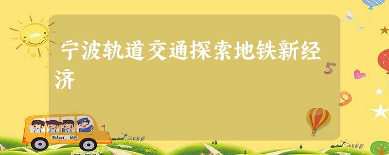 宁波轨道交通探索地铁新经济 宁波轨道交通探索地铁新经济