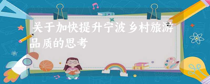 关于加快提升宁波乡村旅游品质的思考 关于加快提升宁波乡村旅游品质的思考