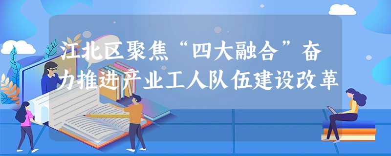 江北区聚焦“四大融合”奋力推进产业工人队伍建设改革 江北区聚焦“四大融合”奋力推进产业工人队伍建设改革