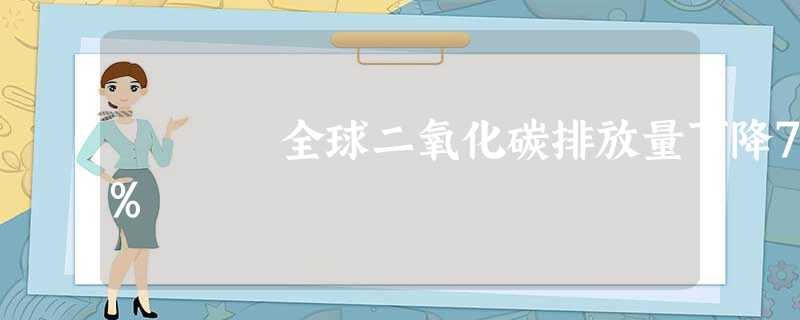 全球二氧化碳排放量下降7% 全球二氧化碳排放量下降7%