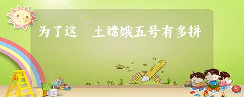 为了这抔土嫦娥五号有多拼 为了这抔土嫦娥五号有多拼