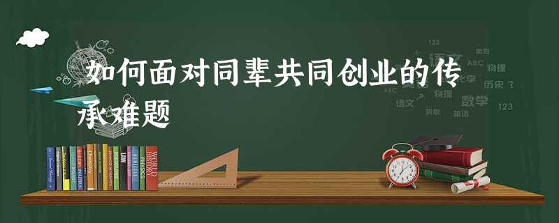 如何面对同辈共同创业的传承难题 如何面对同辈共同创业的传承难题