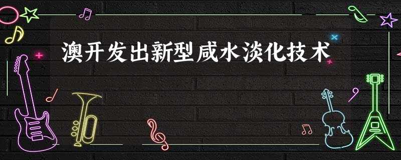 澳开发出新型咸水淡化技术 澳开发出新型咸水淡化技术