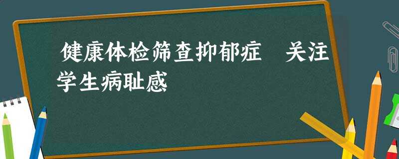 健康体检筛查抑郁症 关注学生病耻感 健康体检筛查抑郁症 关注学生病耻感