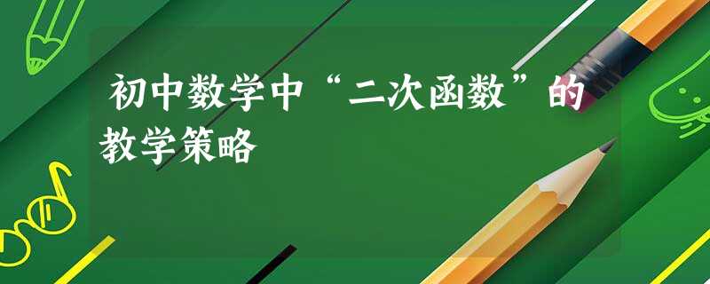 初中数学中“二次函数”的教学策略 初中数学中“二次函数”的教学策略