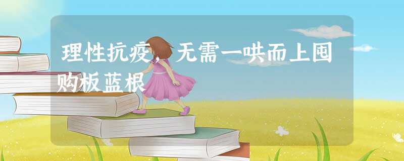 理性抗疫,无需一哄而上囤购板蓝根 理性抗疫,无需一哄而上囤购板蓝根