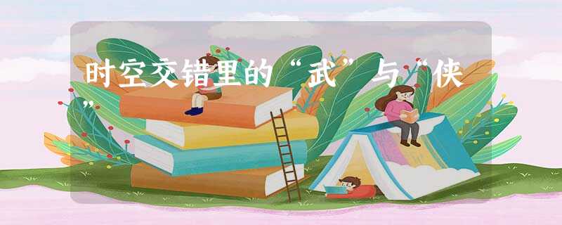 时空交错里的“武”与“侠” 时空交错里的“武”与“侠”