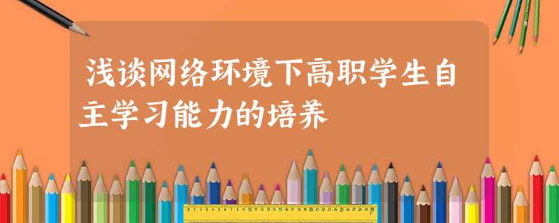 浅谈网络环境下高职学生自主学习能力的培养 浅谈网络环境下高职学生自主学习能力的培养