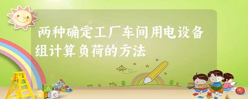 两种确定工厂车间用电设备组计算负荷的方法 两种确定工厂车间用电设备组计算负荷的方法