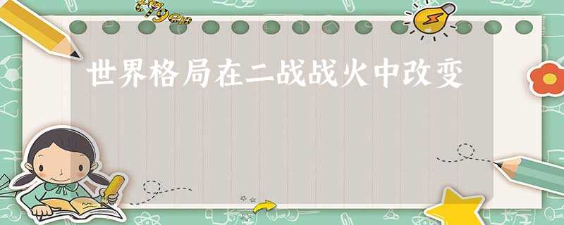 世界格局在二战战火中改变 世界格局在二战战火中改变