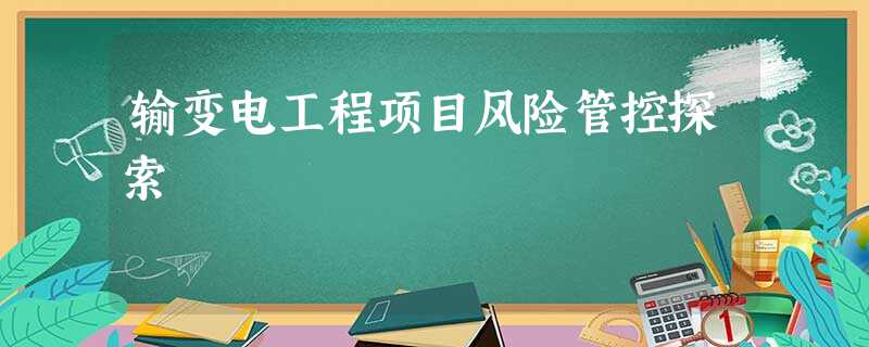 输变电工程项目风险管控探索 输变电工程项目风险管控探索