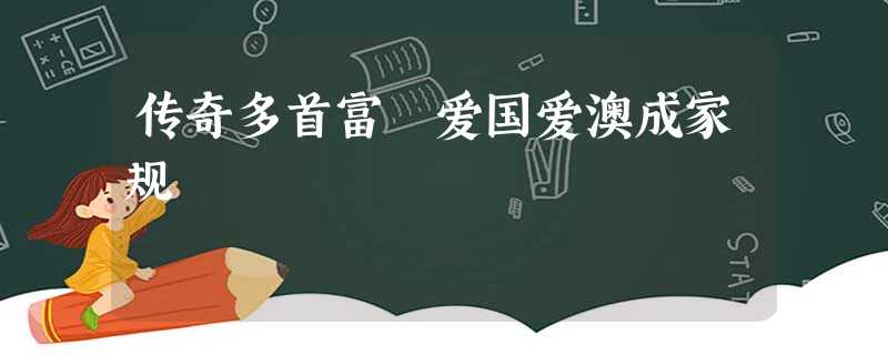 传奇多首富 爱国爱澳成家规 传奇多首富 爱国爱澳成家规
