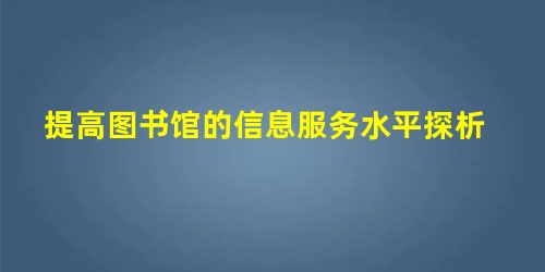 提高图书馆的信息服务水平探析 提高图书馆的信息服务水平探析