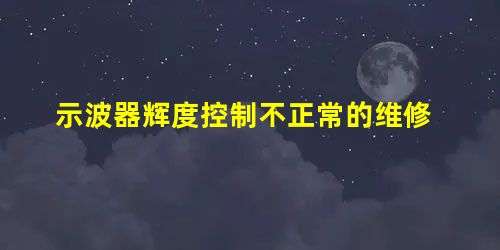 示波器辉度控制不正常的维修 示波器辉度控制不正常的维修