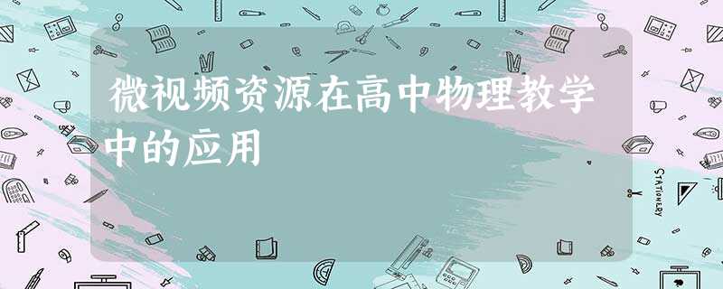 微视频资源在高中物理教学中的应用 微视频资源在高中物理教学中的应用
