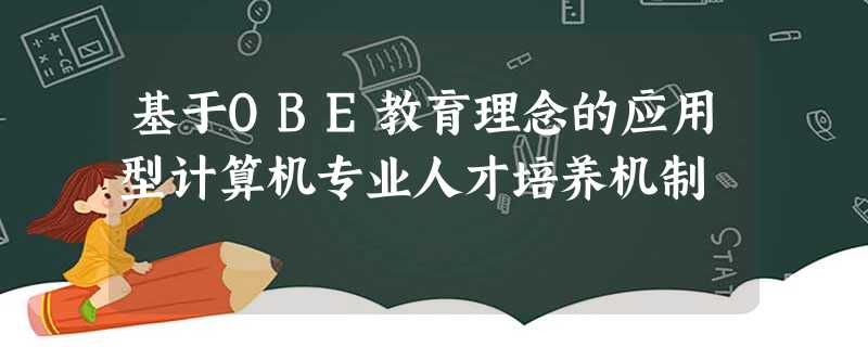 基于OBE教育理念的应用型计算机专业人才培养机制 基于OBE教育理念的应用型计算机专业人才培养机制