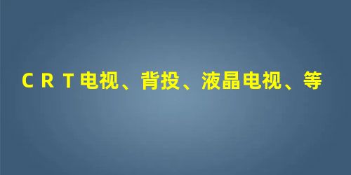 CRT电视、背投、液晶电视、等离子电视,您选哪个? CRT电视、背投、液晶电视、等离子电视,您选哪个?