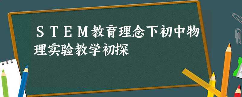 STEM教育理念下初中物理实验教学初探 STEM教育理念下初中物理实验教学初探