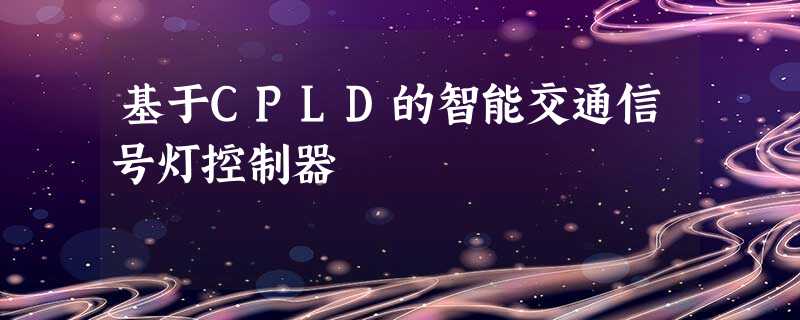 基于CPLD的智能交通信号灯控制器 基于CPLD的智能交通信号灯控制器