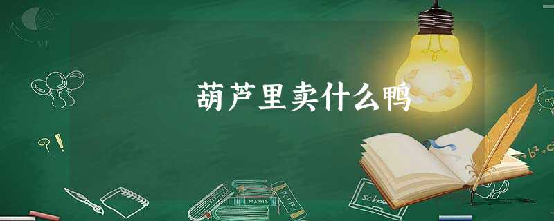 葫芦里卖什么鸭 葫芦里卖什么鸭