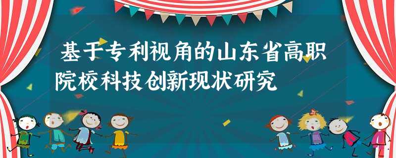 基于专利视角的山东省高职院校科技创新现状研究 基于专利视角的山东省高职院校科技创新现状研究