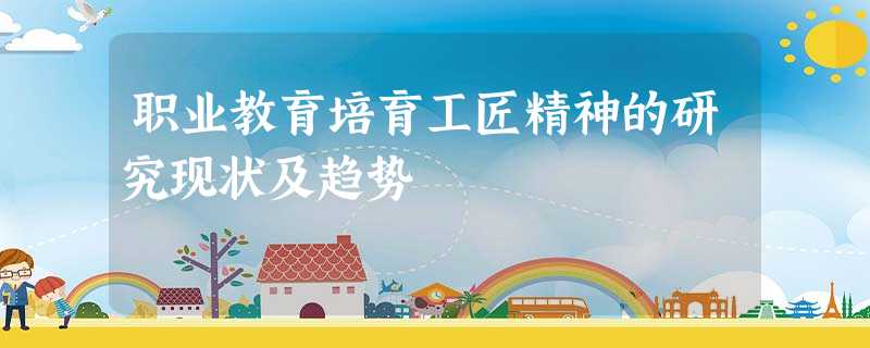 职业教育培育工匠精神的研究现状及趋势 职业教育培育工匠精神的研究现状及趋势