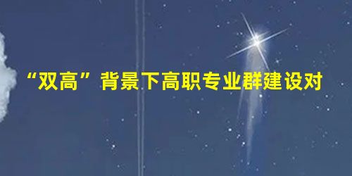 “双高”背景下高职专业群建设对策研究 “双高”背景下高职专业群建设对策研究