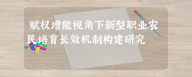 赋权增能视角下新型职业农民培育长效机制构建研究 赋权增能视角下新型职业农民培育长效机制构建研究